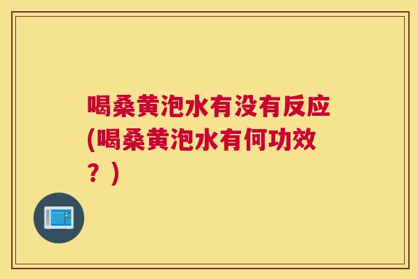 喝桑黄泡水有没有反应(喝桑黄泡水有何功效？)