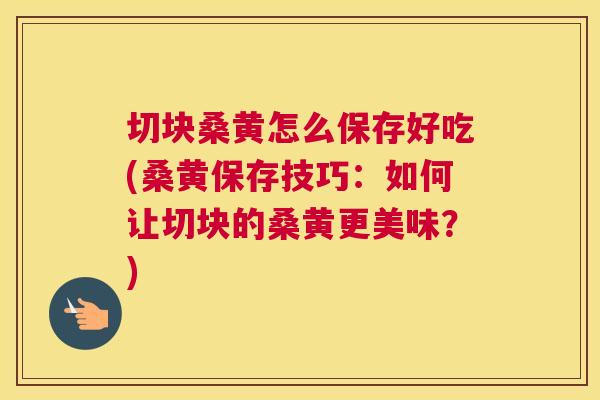 切块桑黄怎么保存好吃(桑黄保存技巧：如何让切块的桑黄更美味？)