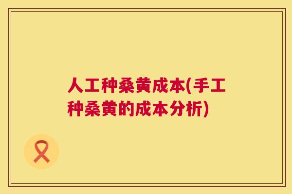 人工种桑黄成本(手工种桑黄的成本分析)