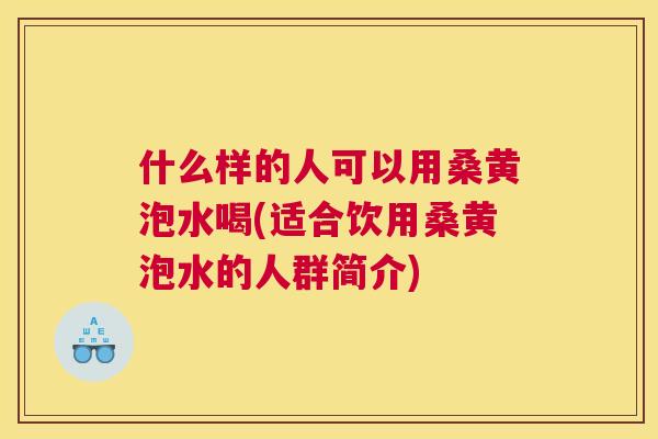 什么样的人可以用桑黄泡水喝(适合饮用桑黄泡水的人群简介)