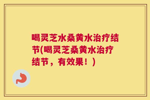 喝灵芝水桑黄水结节(喝灵芝桑黄水结节，有效果！)