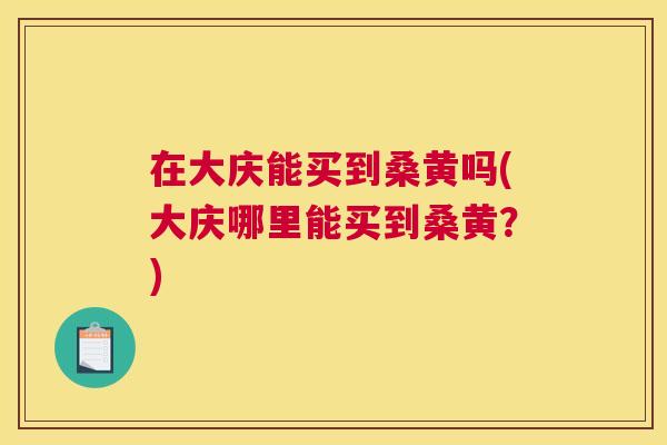 在大庆能买到桑黄吗(大庆哪里能买到桑黄？)