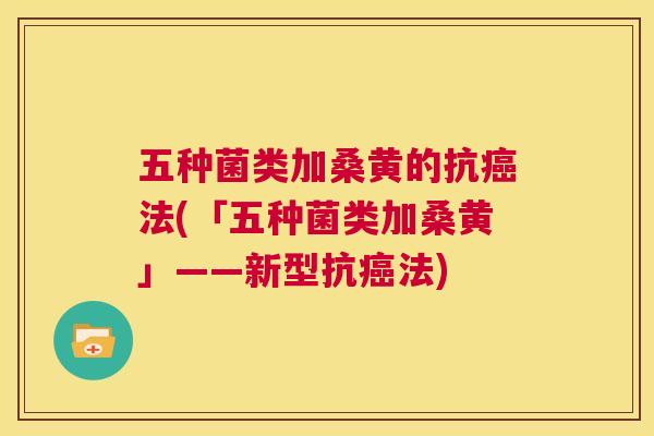 五种菌类加桑黄的抗法(「五种菌类加桑黄」——新型抗法)