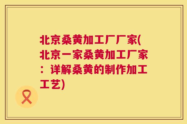 北京桑黄加工厂厂家(北京一家桑黄加工厂家：详解桑黄的制作加工工艺)