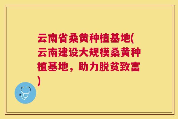 云南省桑黄种植基地(云南建设大规模桑黄种植基地，助力脱贫致富)