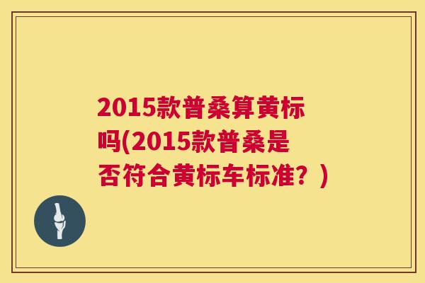 2015款普桑算黄标吗(2015款普桑是否符合黄标车标准？)