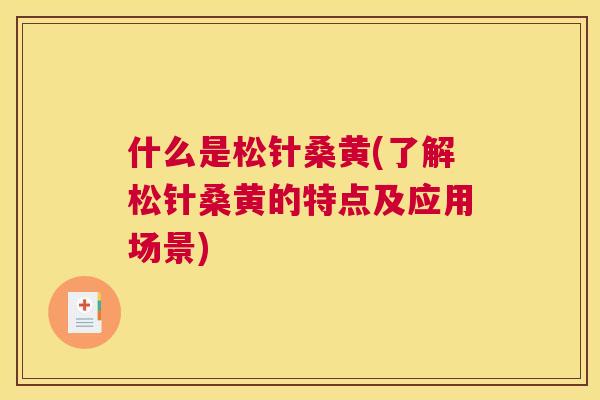 什么是松针桑黄(了解松针桑黄的特点及应用场景)