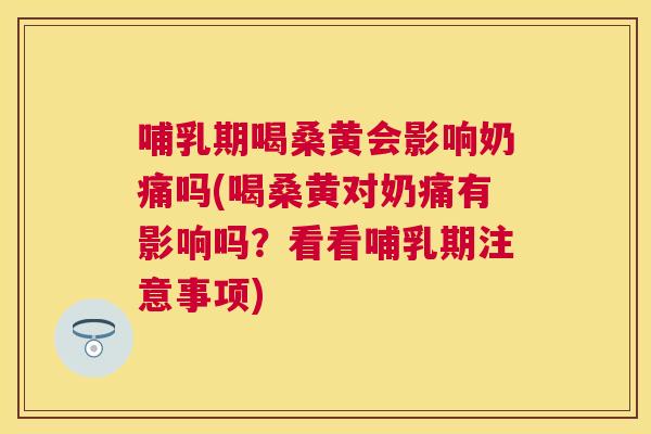 哺乳期喝桑黄会影响奶痛吗(喝桑黄对奶痛有影响吗？看看哺乳期注意事项)