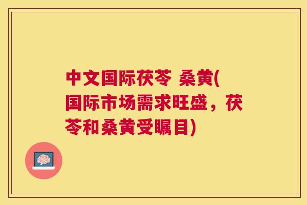 中文国际茯苓 桑黄(国际市场需求旺盛，茯苓和桑黄受瞩目)
