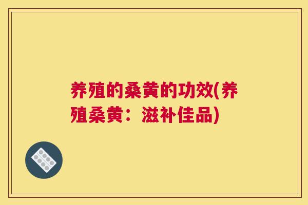 养殖的桑黄的功效(养殖桑黄：滋补佳品)