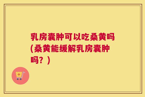 乳房囊肿可以吃桑黄吗(桑黄能缓解乳房囊肿吗？)