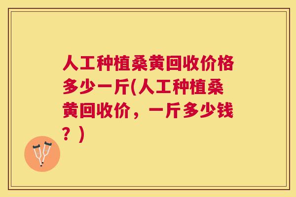 人工种植桑黄回收价格多少一斤(人工种植桑黄回收价，一斤多少钱？)