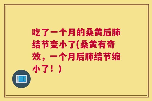 吃了一个月的桑黄后结节变小了(桑黄有奇效，一个月后结节缩小了！)