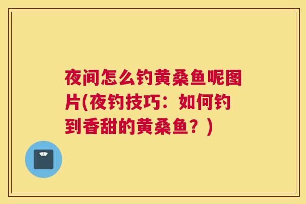 夜间怎么钓黄桑鱼呢图片(夜钓技巧：如何钓到香甜的黄桑鱼？)