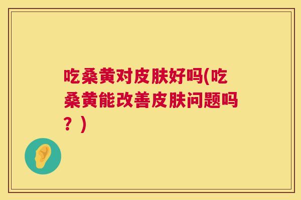 吃桑黄对好吗(吃桑黄能改善问题吗？)