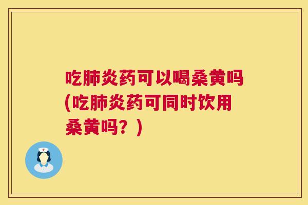吃炎药可以喝桑黄吗(吃炎药可同时饮用桑黄吗？)