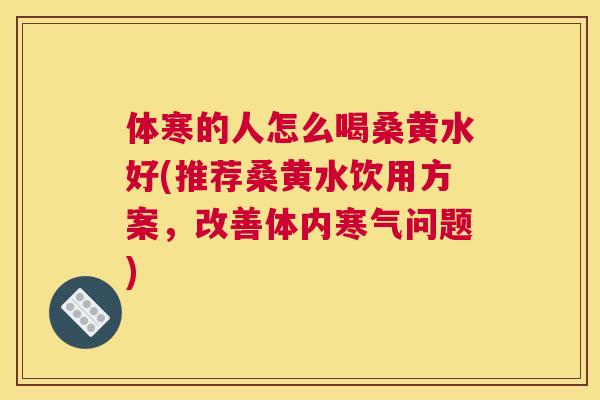 体寒的人怎么喝桑黄水好(推荐桑黄水饮用方案，改善体内寒气问题)