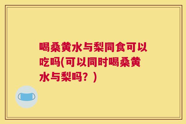 喝桑黄水与梨同食可以吃吗(可以同时喝桑黄水与梨吗？)