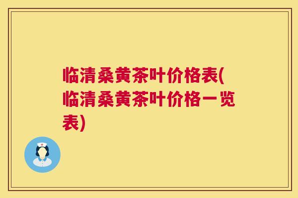 临清桑黄茶叶价格表(临清桑黄茶叶价格一览表)