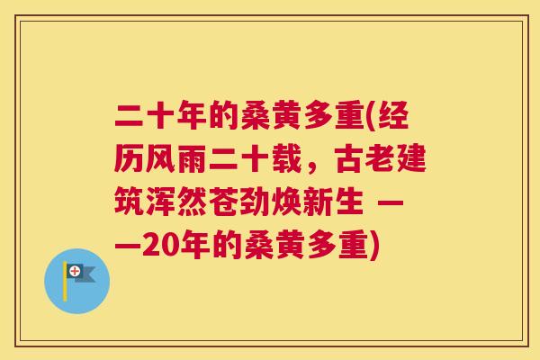 二十年的桑黄多重(经历风雨二十载，古老建筑浑然苍劲焕新生 ——20年的桑黄多重)