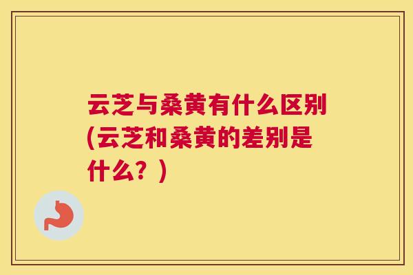 云芝与桑黄有什么区别(云芝和桑黄的差别是什么？)