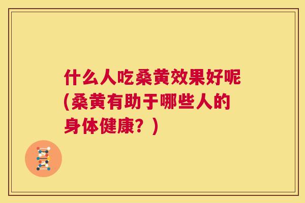 什么人吃桑黄效果好呢(桑黄有助于哪些人的身体健康？)