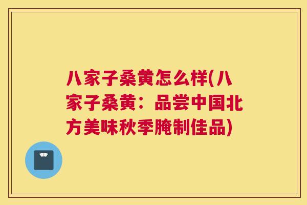 八家子桑黄怎么样(八家子桑黄：品尝中国北方美味秋季腌制佳品)