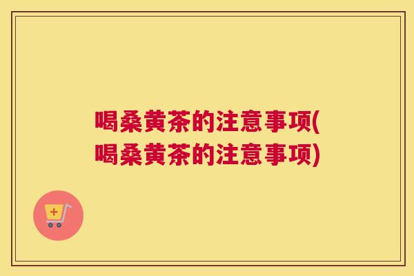 喝桑黄茶的注意事项(喝桑黄茶的注意事项)