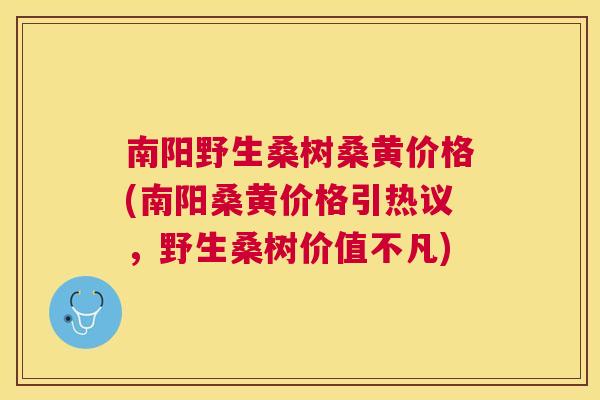 南阳野生桑树桑黄价格(南阳桑黄价格引热议，野生桑树价值不凡)