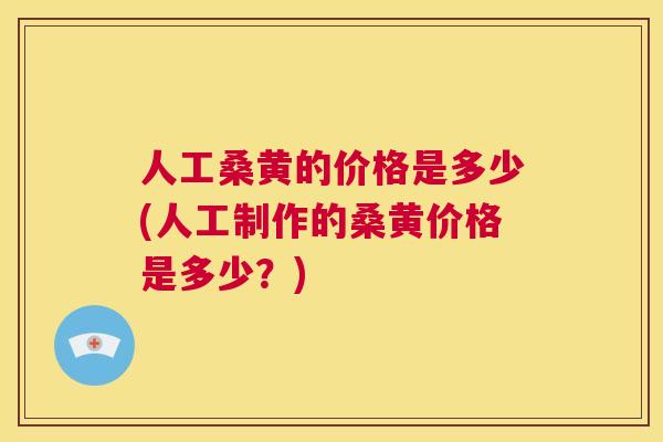 人工桑黄的价格是多少(人工制作的桑黄价格是多少？)