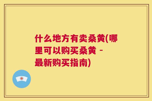 什么地方有卖桑黄(哪里可以购买桑黄 - 新购买指南)
