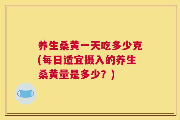 养生桑黄一天吃多少克(每日适宜摄入的养生桑黄量是多少？)