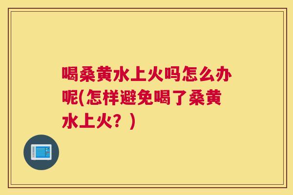 喝桑黄水上火吗怎么办呢(怎样避免喝了桑黄水上火？)
