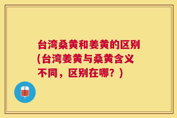 台湾桑黄和姜黄的区别(台湾姜黄与桑黄含义不同，区别在哪？)