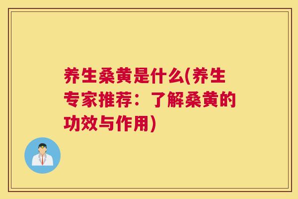 养生桑黄是什么(养生专家推荐：了解桑黄的功效与作用)