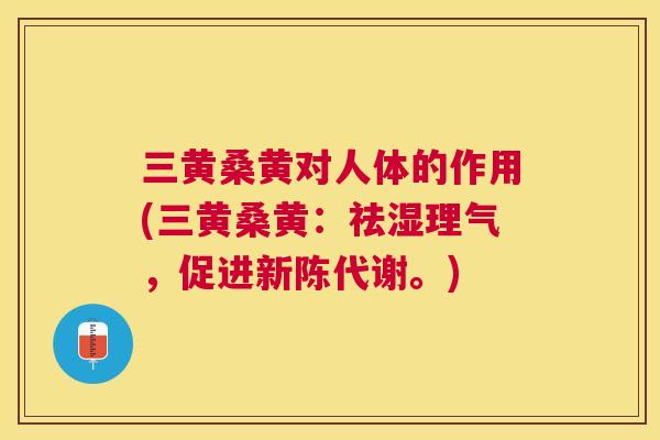 三黄桑黄对人体的作用(三黄桑黄：祛湿理气，促进。)