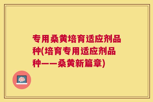 专用桑黄培育适应剂品种(培育专用适应剂品种——桑黄新篇章)