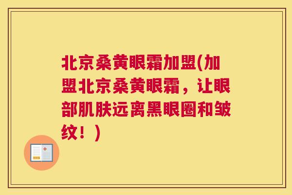北京桑黄眼霜加盟(加盟北京桑黄眼霜，让眼部远离黑眼圈和皱纹！)