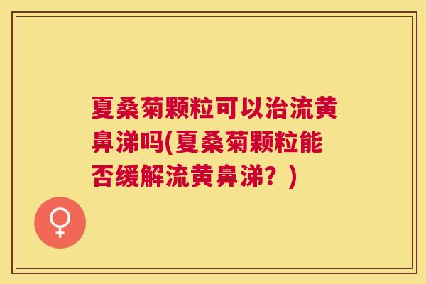 夏桑菊颗粒可以流黄鼻涕吗(夏桑菊颗粒能否缓解流黄鼻涕？)