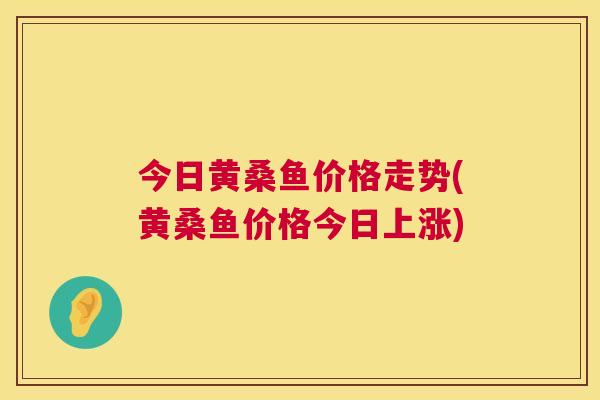 今日黄桑鱼价格走势(黄桑鱼价格今日上涨)