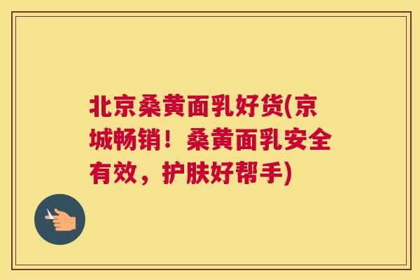 北京桑黄面乳好货(京城畅销！桑黄面乳安全有效，护肤好帮手)