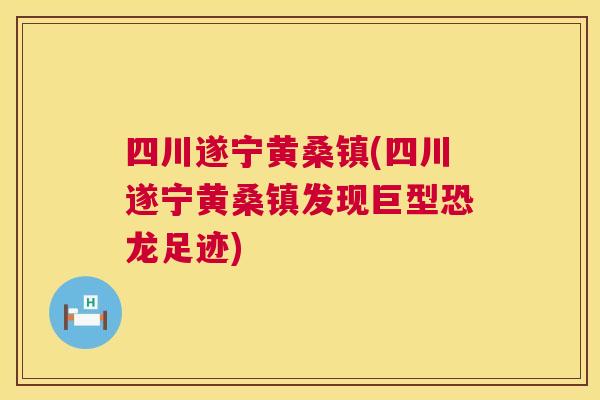 四川遂宁黄桑镇(四川遂宁黄桑镇发现巨型恐龙足迹)