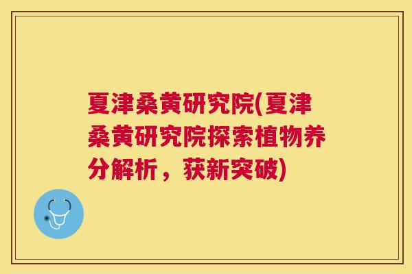 夏津桑黄研究院(夏津桑黄研究院探索植物养分解析，获新突破)