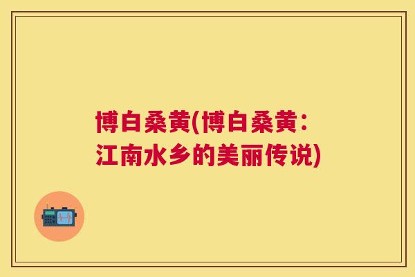 博白桑黄(博白桑黄：江南水乡的美丽传说)