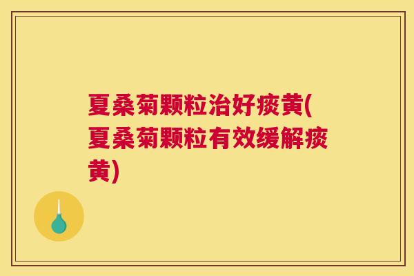 夏桑菊颗粒好痰黄(夏桑菊颗粒有效缓解痰黄)