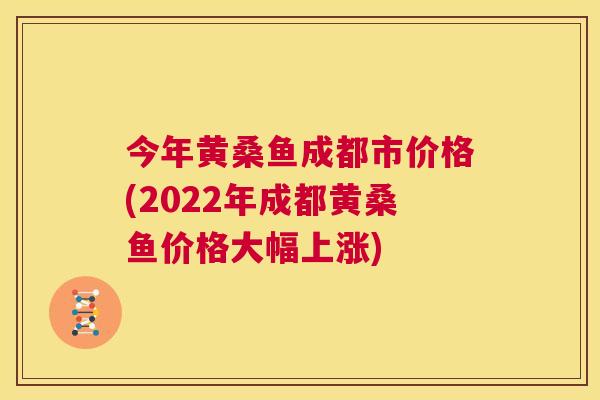今年黄桑鱼成都市价格(2022年成都黄桑鱼价格大幅上涨)