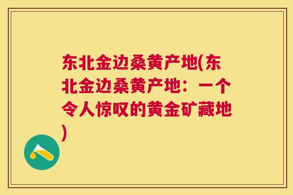 东北金边桑黄产地(东北金边桑黄产地：一个令人惊叹的黄金矿藏地)