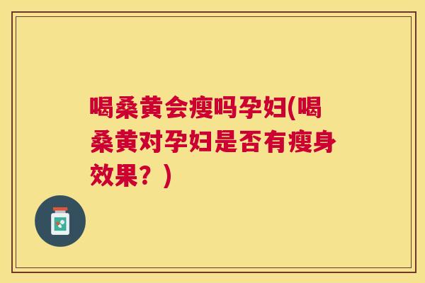 喝桑黄会瘦吗孕妇(喝桑黄对孕妇是否有瘦身效果？)