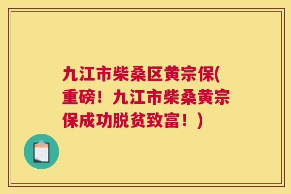 九江市柴桑区黄宗保(重磅！九江市柴桑黄宗保成功脱贫致富！)
