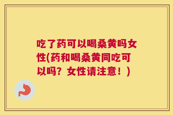 吃了药可以喝桑黄吗女性(药和喝桑黄同吃可以吗？女性请注意！)